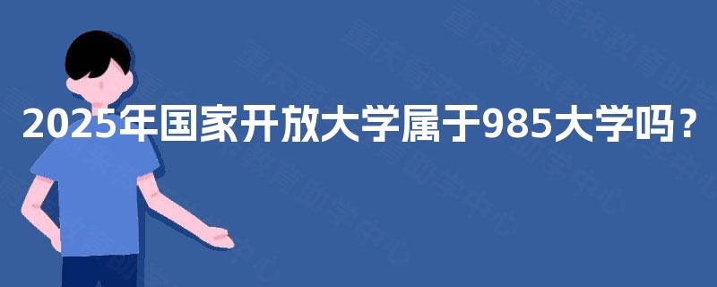 2025年国家开放大学属于985大学吗？