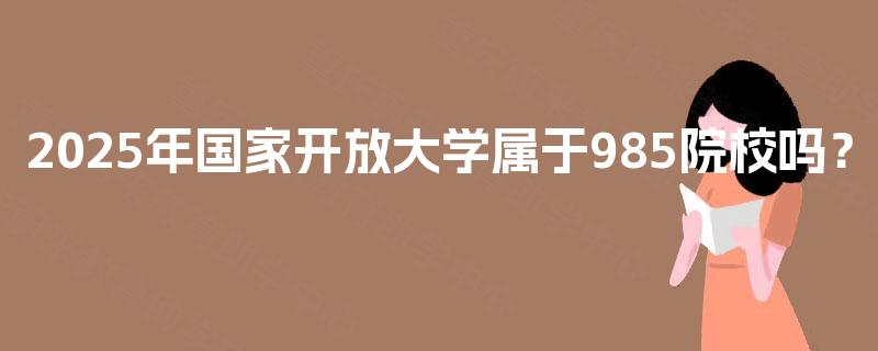 2025年国家开放大学属于985院校吗？