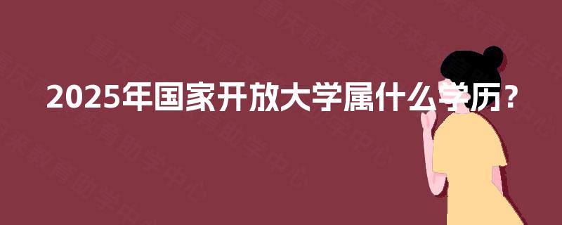 2025年国家开放大学属什么学历? 2025年国家开放大学属什么学历?