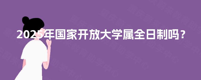 2025年国家开放大学属全日制吗？