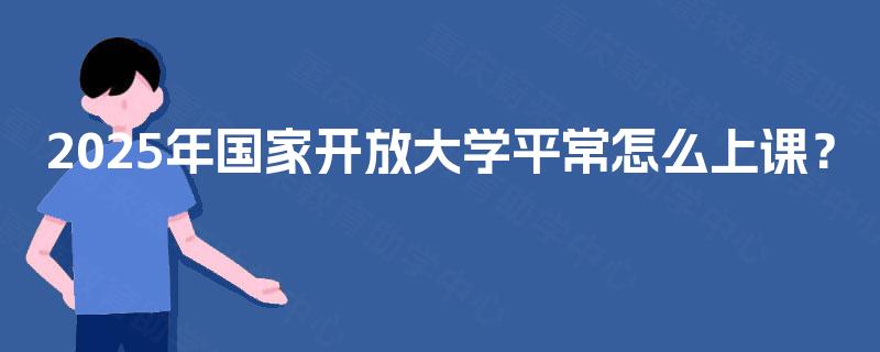 2025年国家开放大学平常怎么上课？