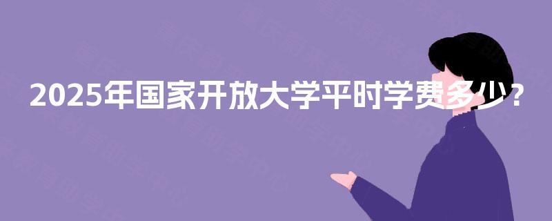 2025年国家开放大学平时学费多少？