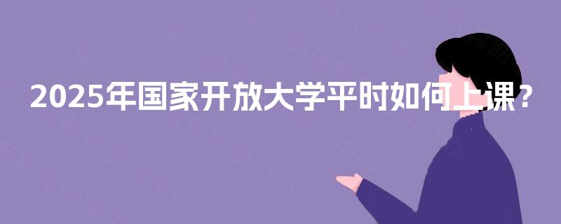 2025年国家开放大学平时如何上课？