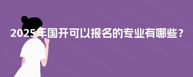 2025年国开可以报名的专业有哪些? 2025年国开可以报名的专业有哪些?