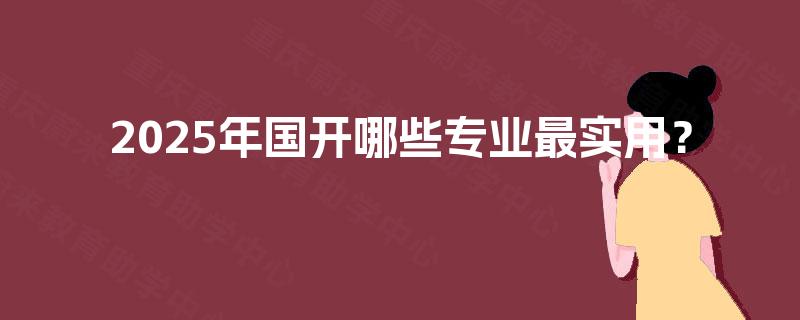 2025年国开哪些专业最实用? 2025年国开哪些专业最实用?