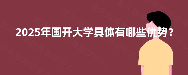 2025年国开大学具体有哪些优势? 2025年国开大学具体有哪些优势?