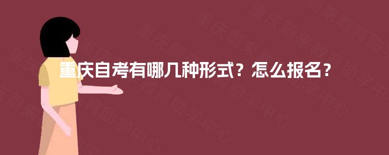 重庆自考有哪几种形式?怎么报名? 重庆自考有哪几种形式?怎么报名?