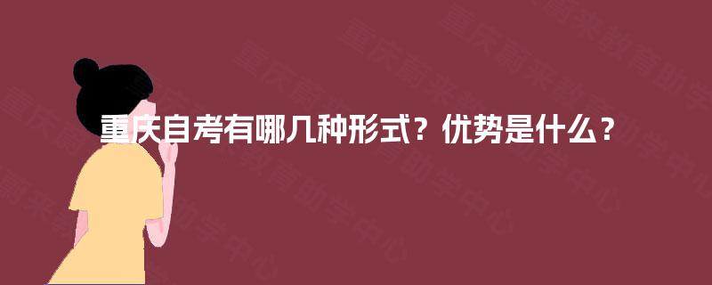 重庆自考有哪几种形式?优势是什么? 重庆自考有哪几种形式?优势是什么?