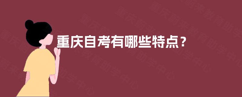 重庆自考有哪些特点? 重庆自考有哪些特点?