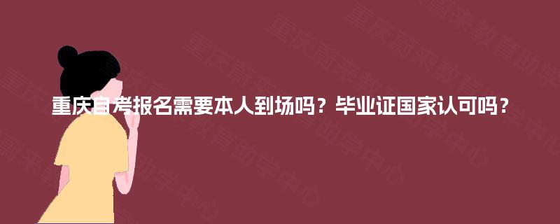 重庆自考报名需要本人到场吗?毕业证国家认可吗? 重庆自考报名需要本人到场吗?毕业证国家认可吗?