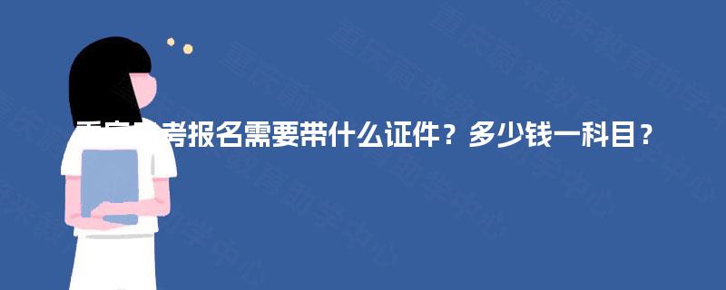 重庆自考报名需要带什么证件？多少钱一科目？
