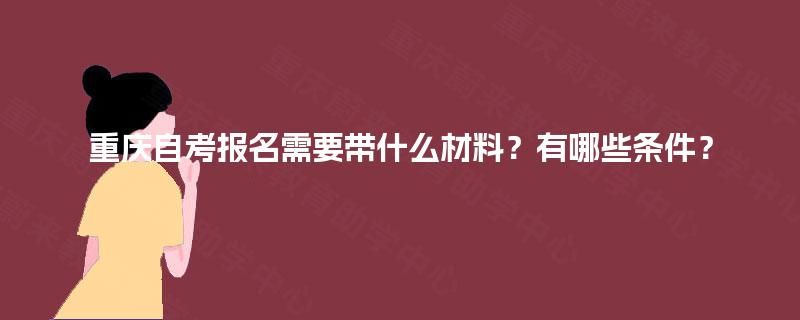 重庆自考报名需要带什么材料?有哪些条件? 重庆自考报名需要带什么材料?有哪些条件?