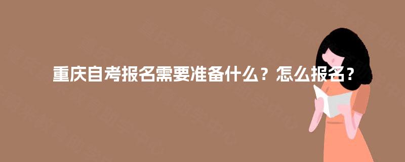 重庆自考报名需要准备什么?怎么报名? 重庆自考报名需要准备什么?怎么报名?