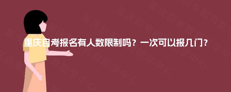 重庆自考报名有人数限制吗?一次可以报几门? 重庆自考报名有人数限制吗?一次可以报几门?