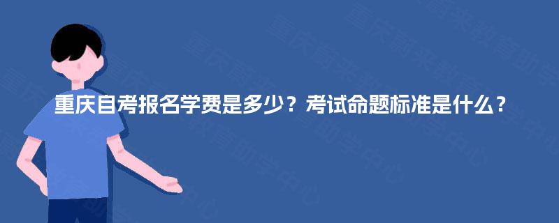 重庆自考报名学费是多少？考试命题标准是什么？