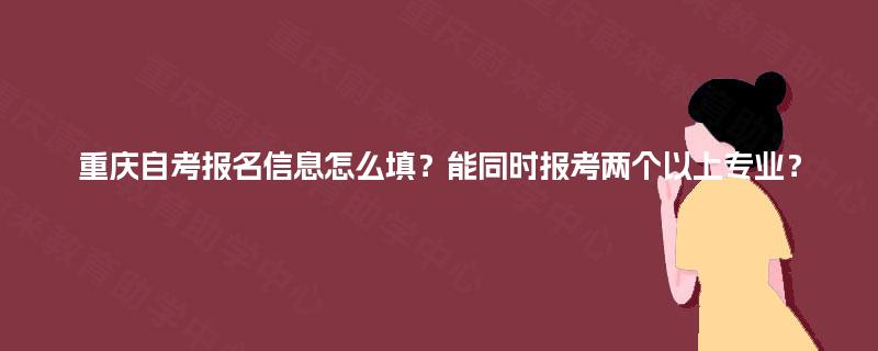 重庆自考报名信息怎么填?能同时报考两个以上专业? 重庆自考报名信息怎么填?能同时报考两个以上专业?
