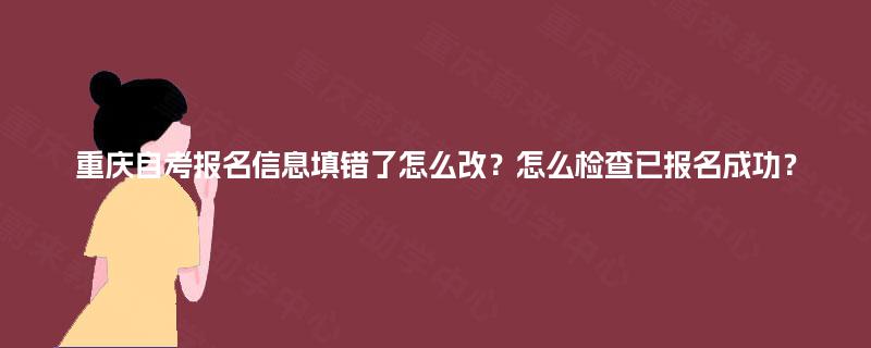 重庆自考报名信息填错了怎么改？怎么检查已报名成功？