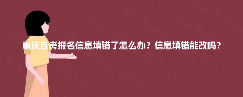 重庆自考报名信息填错了怎么办？信息填错能改吗？
