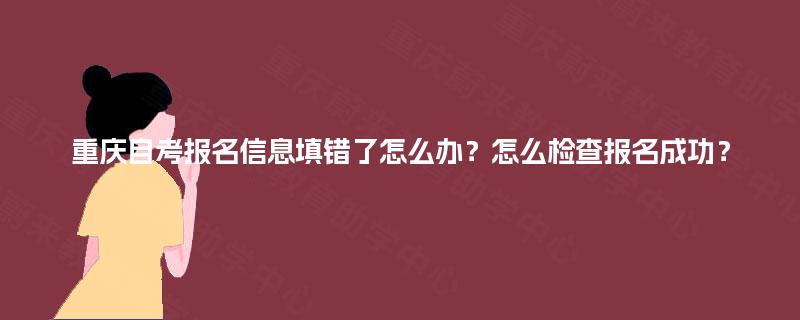 重庆自考报名信息填错了怎么办?怎么检查报名成功? 重庆自考报名信息填错了怎么办?怎么检查报名成功?
