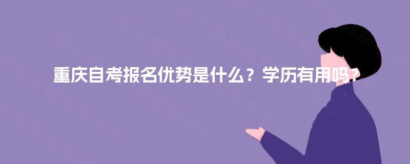 重庆自考报名优势是什么？学历有用吗？