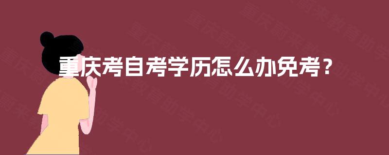 重庆考自考学历怎么办免考? 重庆考自考学历怎么办免考?