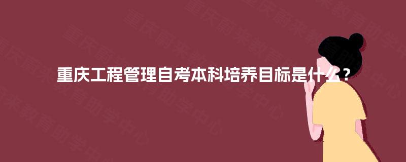 重庆工程管理自考本科培养目标是什么？