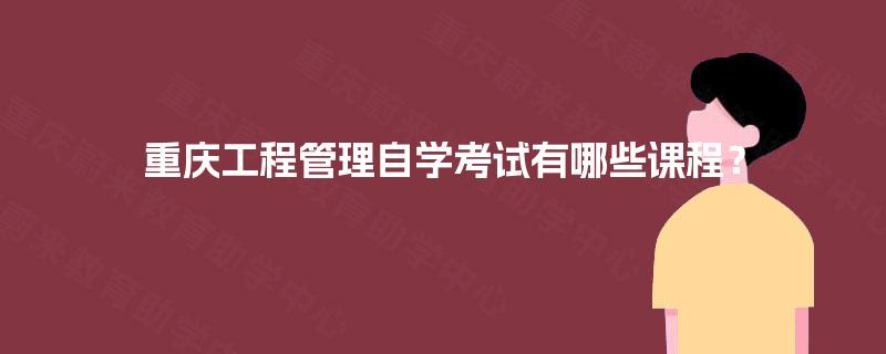 重庆工程管理自学考试有哪些课程? 重庆工程管理自学考试有哪些课程?