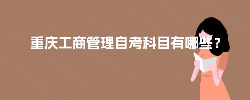 重庆工商管理自考科目有哪些? 重庆工商管理自考科目有哪些?