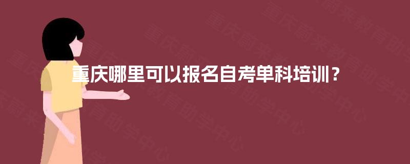 重庆哪里可以报名自考单科培训? 重庆哪里可以报名自考单科培训?