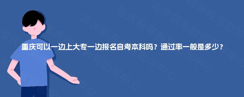 重庆可以一边上大专一边报名自考本科吗？通过率一般是多少？
