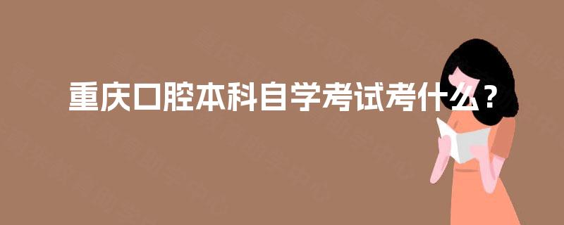 重庆口腔本科自学考试考什么？