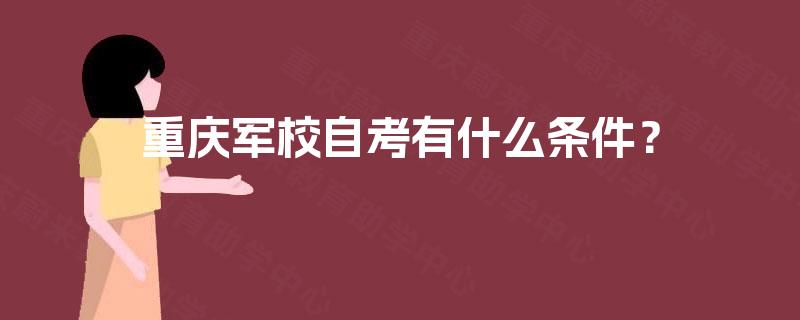 重庆军校自考有什么条件? 重庆军校自考有什么条件?