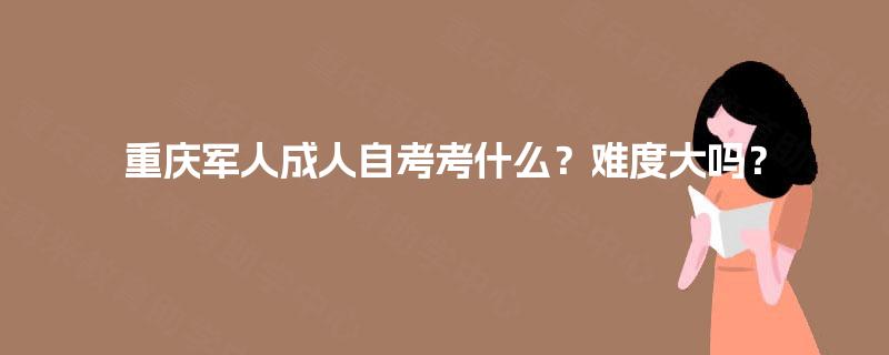 重庆军人成人自考考什么?难度大吗? 重庆军人成人自考考什么?难度大吗?