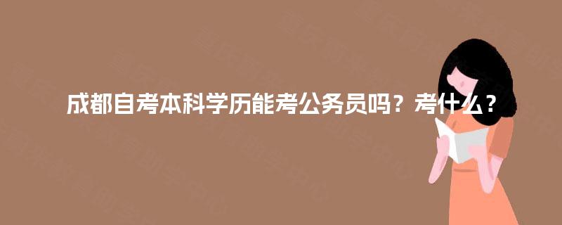 成都自考本科学历能考公务员吗?考什么? 成都自考本科学历能考公务员吗?考什么?