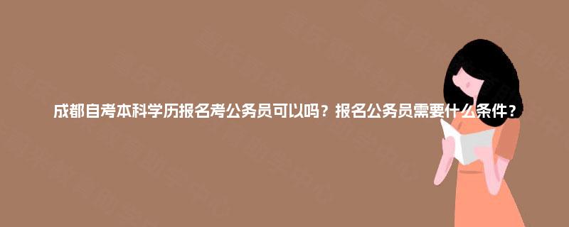 成都自考本科学历报名考公务员可以吗?报名公务员需要什么条件? 成都自考本科学历报名考公务员可以吗?报名公务员需要什么条件?