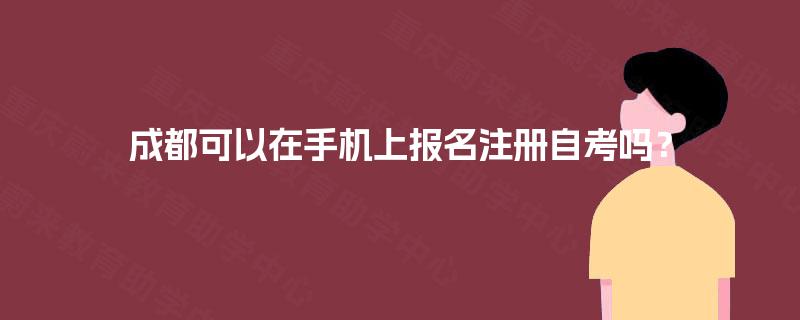 成都可以在手机上报名注册自考吗? 成都可以在手机上报名注册自考吗?