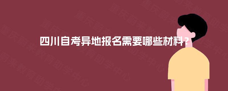 四川自考异地报名需要哪些材料? 四川自考异地报名需要哪些材料?