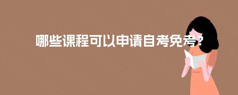 哪些课程可以申请自考免考? 哪些课程可以申请自考免考?