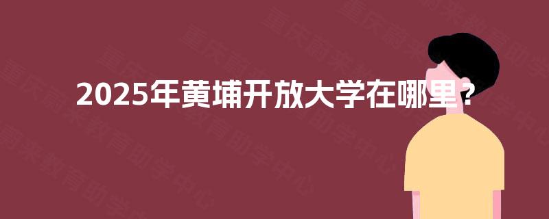 2025年黄埔开放大学在哪里？