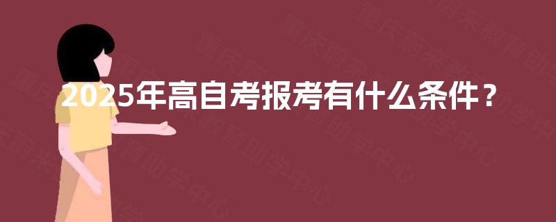 2025年高自考报考有什么条件? 2025年高自考报考有什么条件?