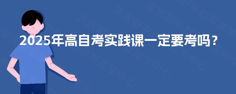 2025年高自考实践课一定要考吗？