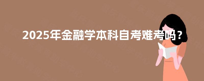 2025年金融学本科自考难考吗? 2025年金融学本科自考难考吗?