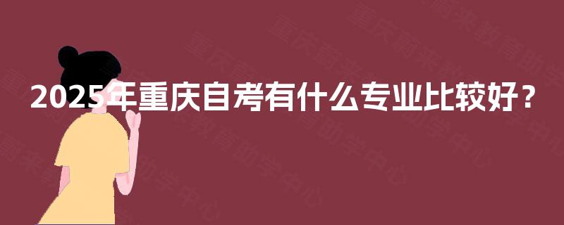 2025年重庆自考有什么专业比较好？