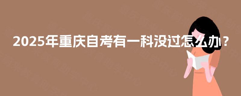 2025年重庆自考有一科没过怎么办? 2025年重庆自考有一科没过怎么办?
