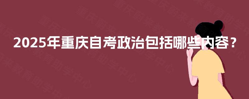 2025年重庆自考政治包括哪些内容? 2025年重庆自考政治包括哪些内容?