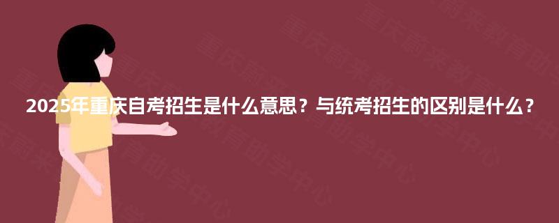 2025年重庆自考招生是什么意思？与统考招生的区别是什么？
