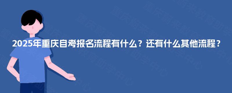 2025年重庆自考报名流程有什么?还有什么其他流程? 2025年重庆自考报名流程有什么?还有什么其他流程?