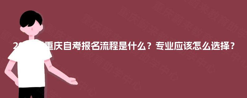 2025年重庆自考报名流程是什么？专业应该怎么选择？