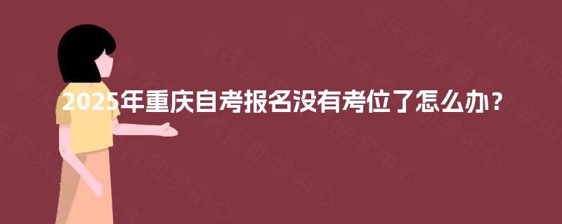 2025年重庆自考报名没有考位了怎么办? 2025年重庆自考报名没有考位了怎么办?