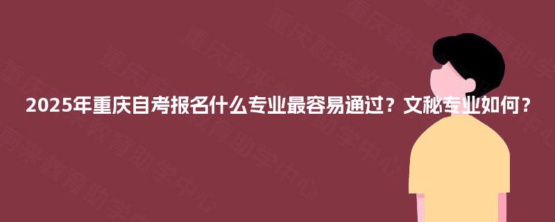 2025年重庆自考报名什么专业最容易通过？文秘专业如何？